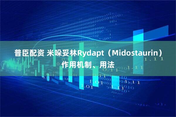 普臣配资 米哚妥林Rydapt（Midostaurin）作用机制、用法