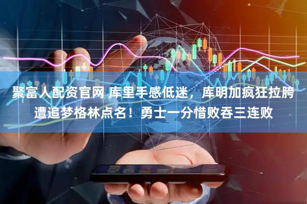 聚富人配资官网 库里手感低迷，库明加疯狂拉胯遭追梦格林点名！勇士一分惜败吞三连败