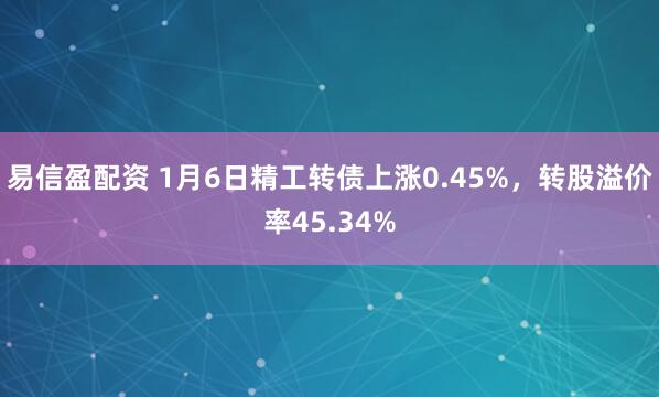 易信盈配资 1月6日精工转债上涨0.45%,转股溢价率45.34%