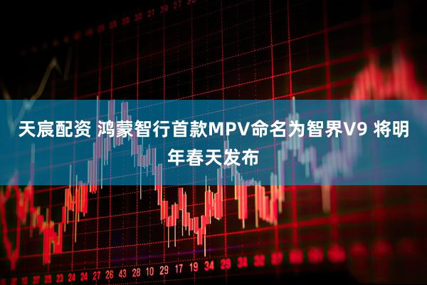 天宸配资 鸿蒙智行首款MPV命名为智界V9 将明年春天发布