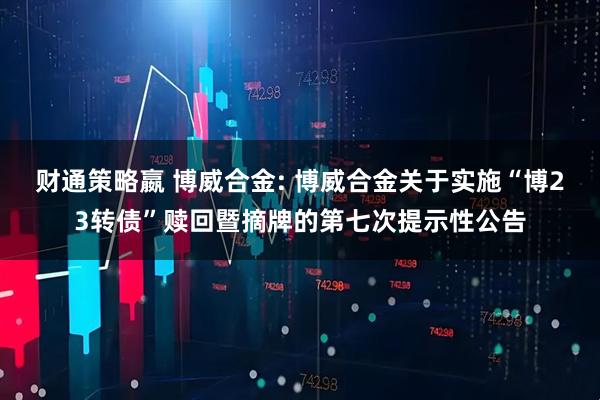财通策略嬴 博威合金: 博威合金关于实施“博23转债”赎回暨摘牌的第七次提示性公告