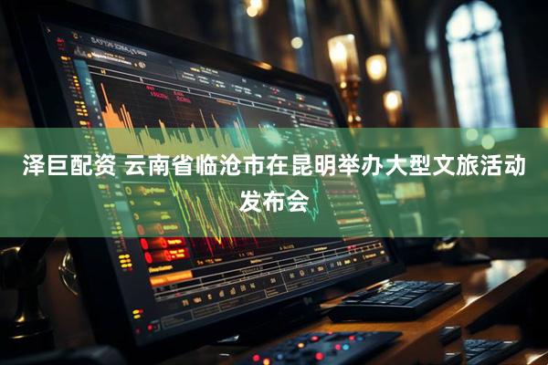 泽巨配资 云南省临沧市在昆明举办大型文旅活动发布会