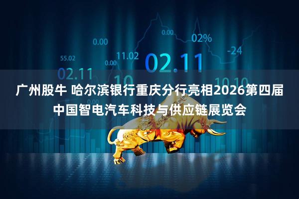 广州股牛 哈尔滨银行重庆分行亮相2026第四届中国智电汽车科技与供应链展览会