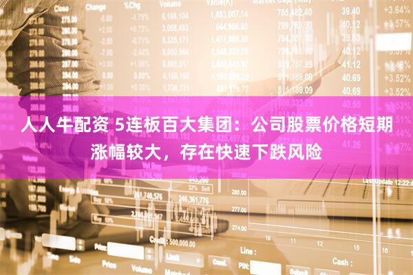 人人牛配资 5连板百大集团：公司股票价格短期涨幅较大，存在快速下跌风险